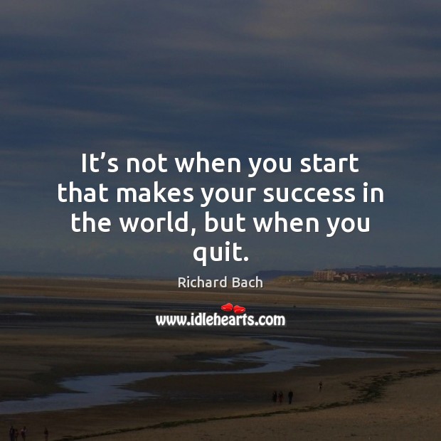 It’s not when you start that makes your success in the world, but when you quit. Richard Bach Picture Quote