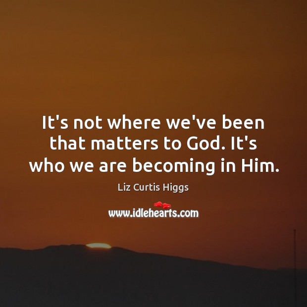 It’s not where we’ve been that matters to God. It’s who we are becoming in Him. Liz Curtis Higgs Picture Quote
