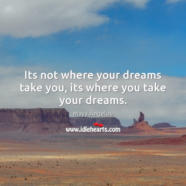 Its not where your dreams take you, its where you take your dreams. Maya Angelou Picture Quote