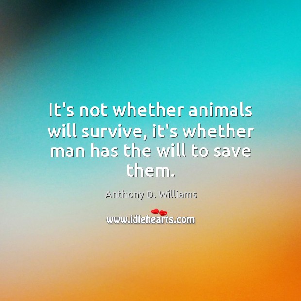It’s not whether animals will survive, it’s whether man has the will to save them. Anthony D. Williams Picture Quote