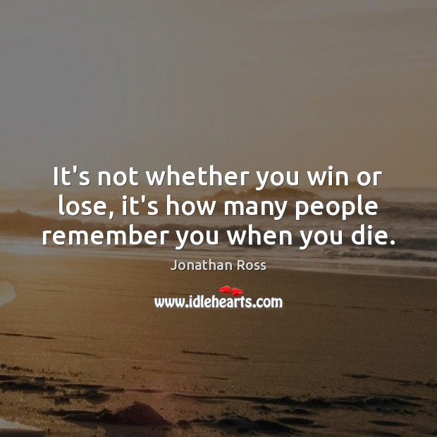 It’s not whether you win or lose, it’s how many people remember you when you die. Jonathan Ross Picture Quote