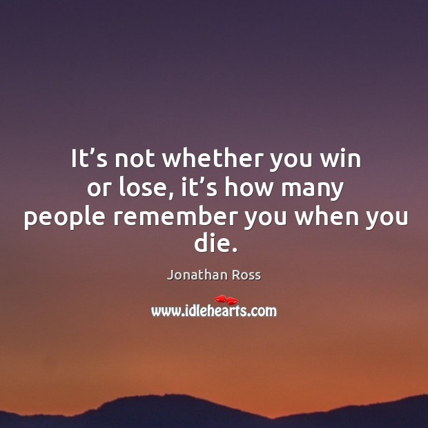 It’s not whether you win or lose, it’s how many people remember you when you die. Jonathan Ross Picture Quote
