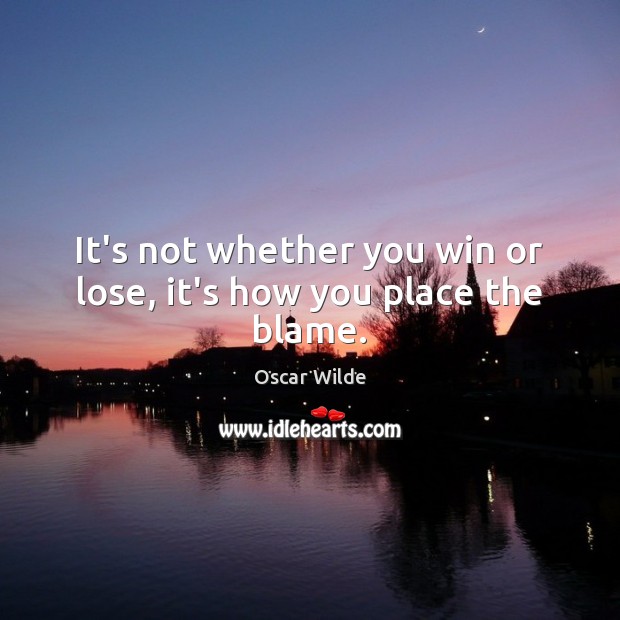 It’s not whether you win or lose, it’s how you place the blame. Oscar Wilde Picture Quote