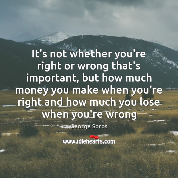 It’s not whether you’re right or wrong that’s important, but how much George Soros Picture Quote