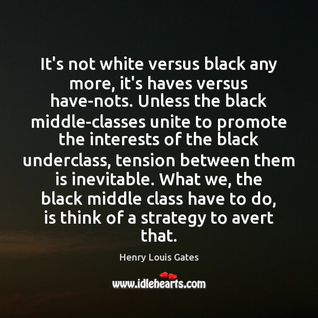 It’s not white versus black any more, it’s haves versus have-nots. Unless Henry Louis Gates Picture Quote