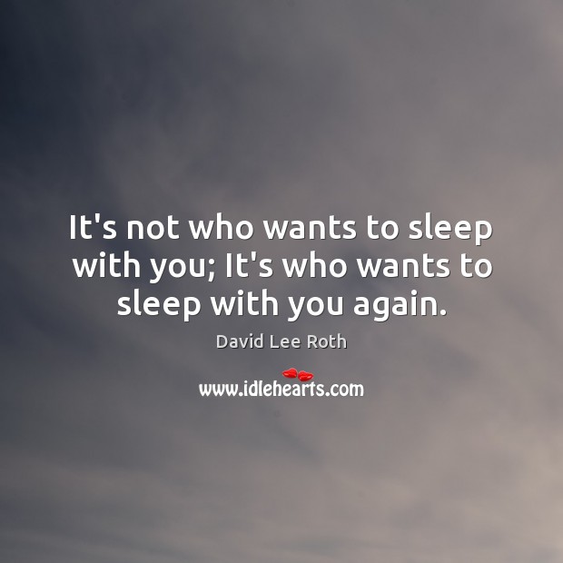 It’s not who wants to sleep with you; It’s who wants to sleep with you again. Image