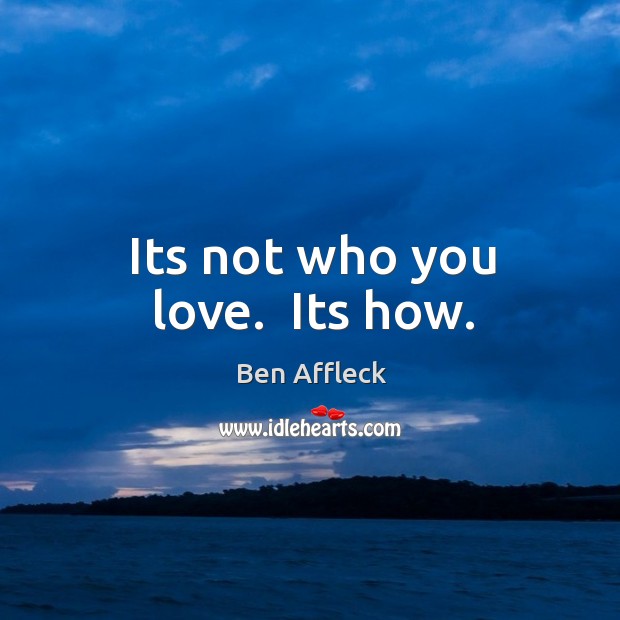 Its not who you love.  Its how. Ben Affleck Picture Quote