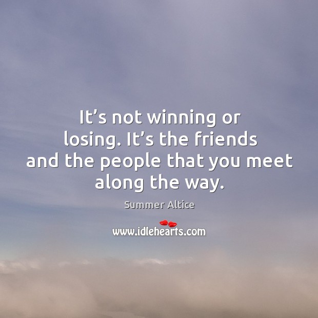 It’s not winning or losing. It’s the friends and the people that you meet along the way. Summer Altice Picture Quote