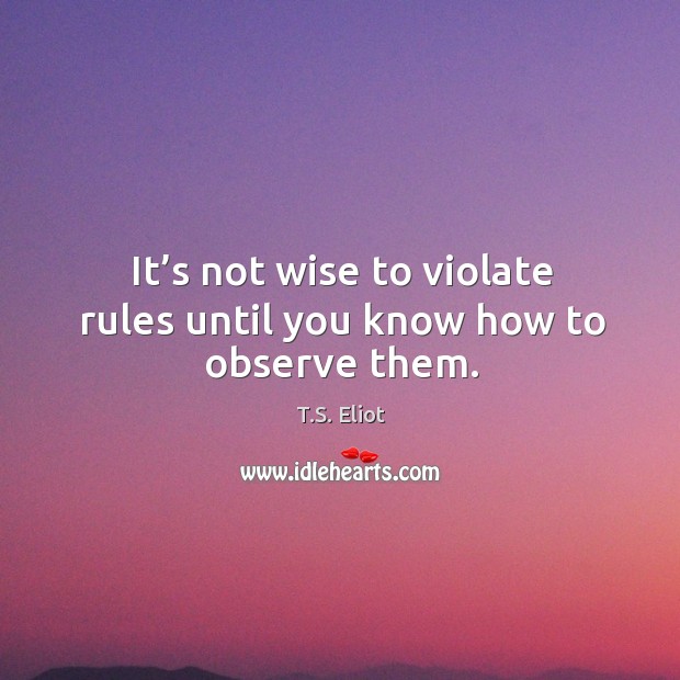 It’s not wise to violate rules until you know how to observe them. T.S. Eliot Picture Quote