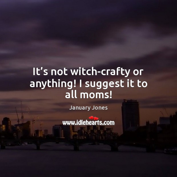 It’s not witch-crafty or anything! I suggest it to all moms! January Jones Picture Quote