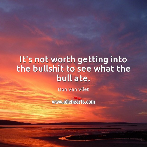 It’s not worth getting into the bullshit to see what the bull ate. Don Van Vliet Picture Quote