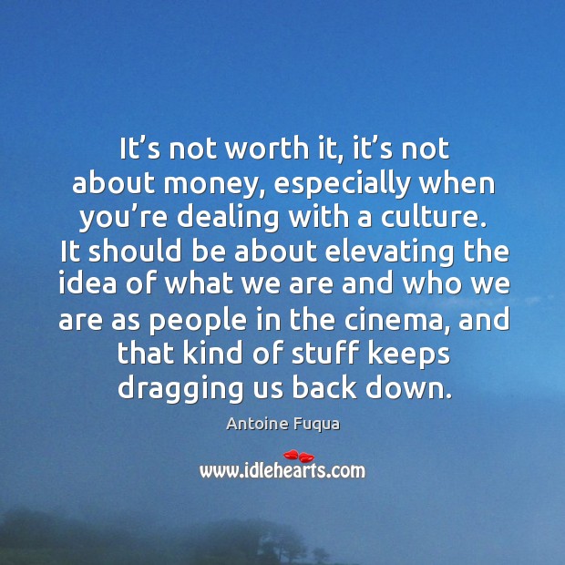 It’s not worth it, it’s not about money, especially when you’re dealing with a culture. Antoine Fuqua Picture Quote