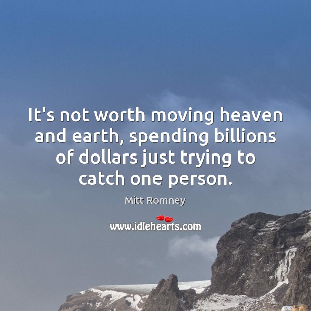 It’s not worth moving heaven and earth, spending billions of dollars just Mitt Romney Picture Quote