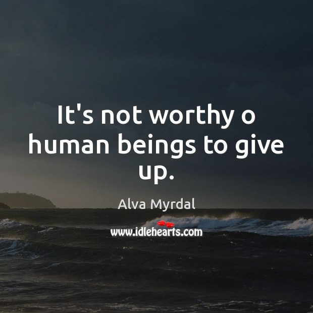 It’s not worthy o human beings to give up. Alva Myrdal Picture Quote
