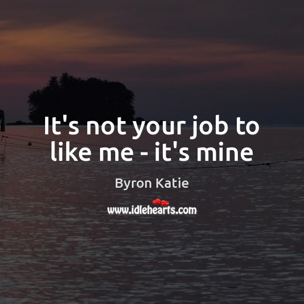 It’s not your job to like me – it’s mine Byron Katie Picture Quote