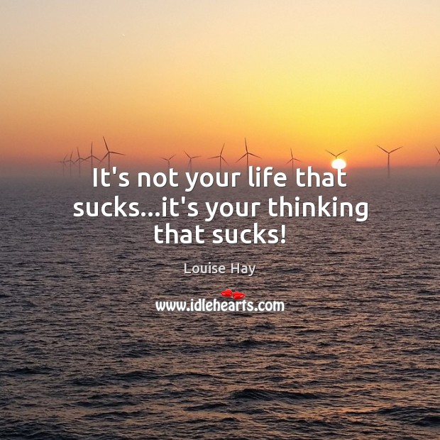 It’s not your life that sucks…it’s your thinking that sucks! Louise Hay Picture Quote