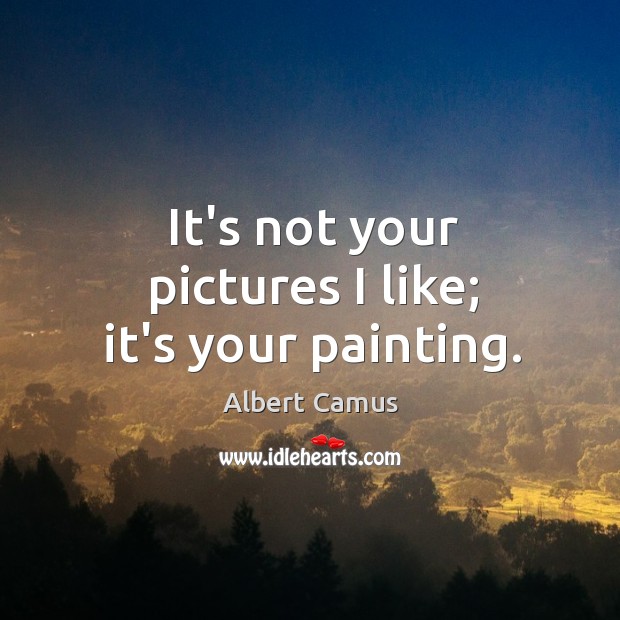It’s not your pictures I like; it’s your painting. Albert Camus Picture Quote