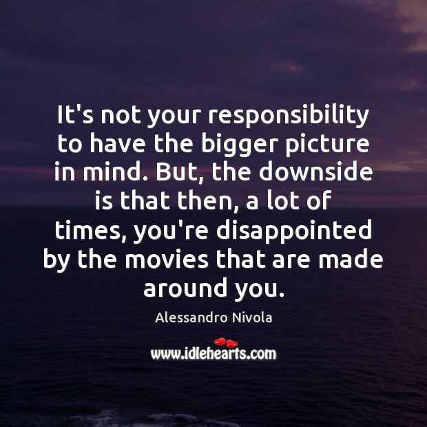 It’s not your responsibility to have the bigger picture in mind. But, Alessandro Nivola Picture Quote