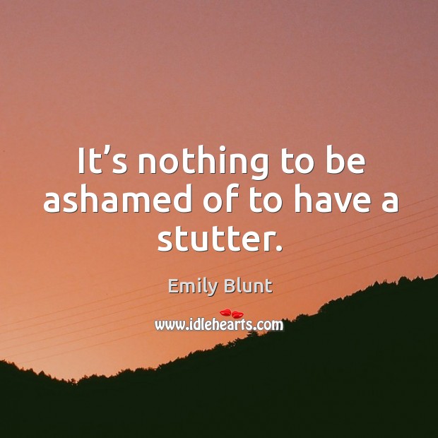 It’s nothing to be ashamed of to have a stutter. Emily Blunt Picture Quote