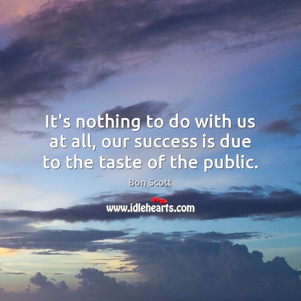It’s nothing to do with us at all, our success is due to the taste of the public. Success Quotes Image