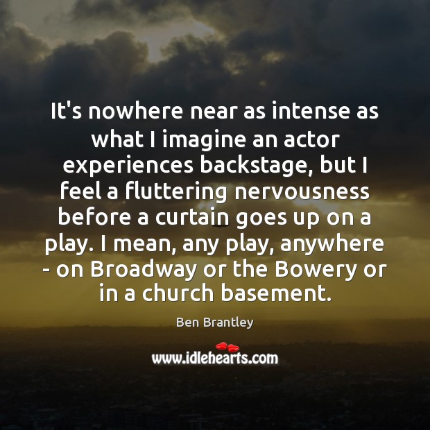 It’s nowhere near as intense as what I imagine an actor experiences Ben Brantley Picture Quote