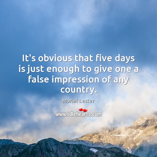 It’s obvious that five days is just enough to give one a false impression of any country. Muriel Lester Picture Quote