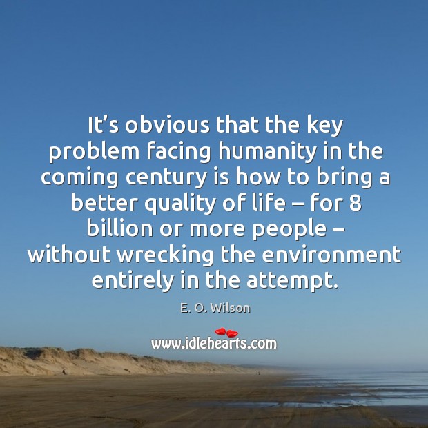 It’s obvious that the key problem facing humanity in the coming century is how E. O. Wilson Picture Quote