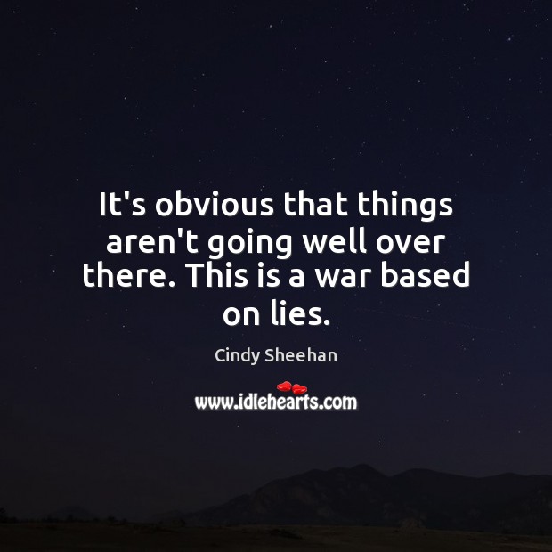It’s obvious that things aren’t going well over there. This is a war based on lies. Cindy Sheehan Picture Quote