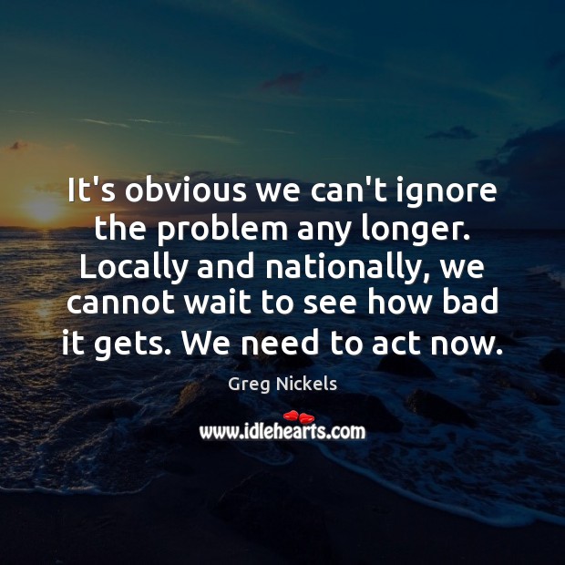 It’s obvious we can’t ignore the problem any longer. Locally and nationally, Greg Nickels Picture Quote