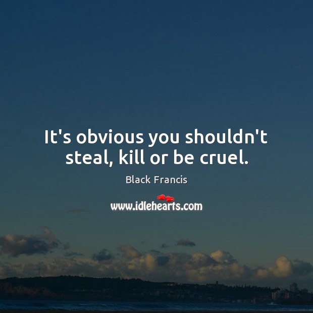 It’s obvious you shouldn’t steal, kill or be cruel. Black Francis Picture Quote