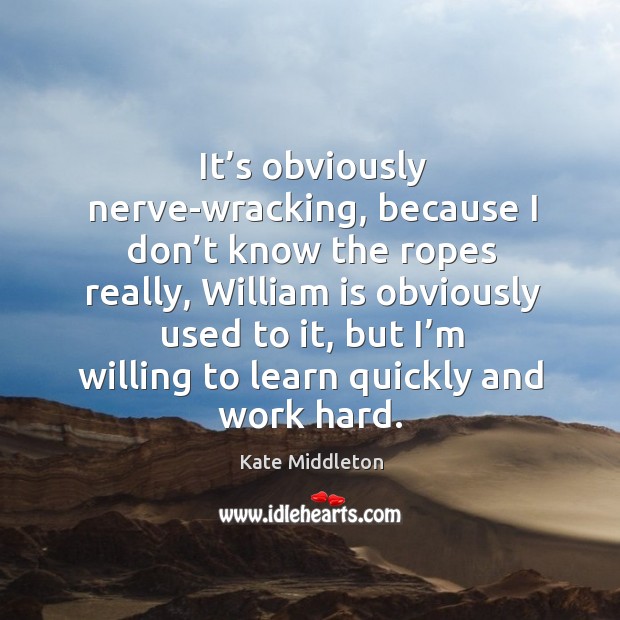 It’s obviously nerve-wracking, because I don’t know the ropes really Kate Middleton Picture Quote