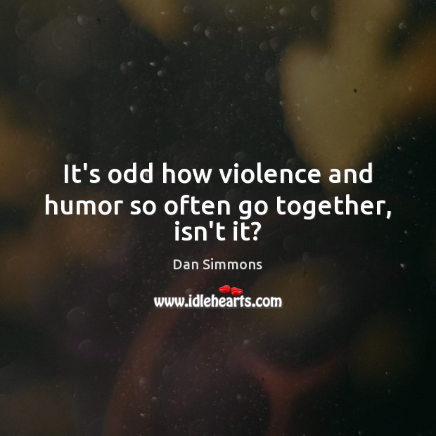It’s odd how violence and humor so often go together, isn’t it? Dan Simmons Picture Quote