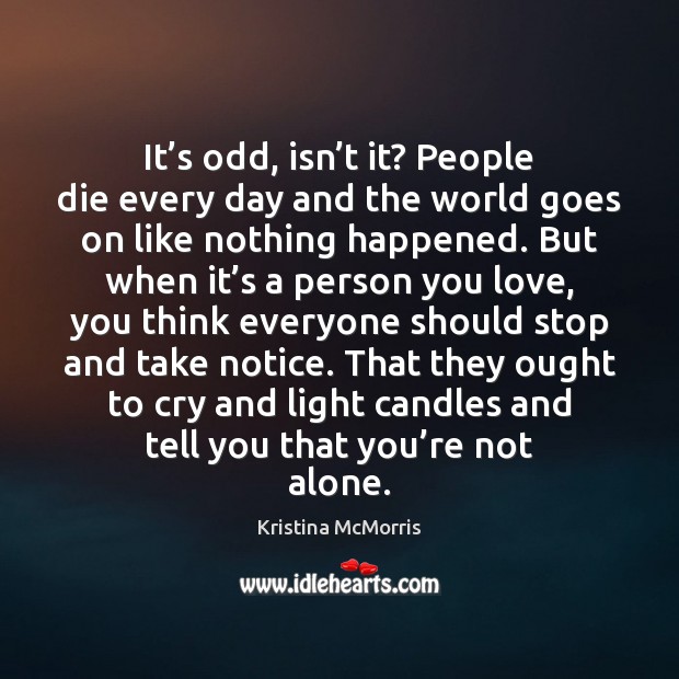 It’s odd, isn’t it? People die every day and the Kristina McMorris Picture Quote