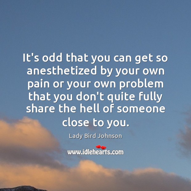 It’s odd that you can get so anesthetized by your own pain Lady Bird Johnson Picture Quote