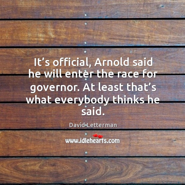 It’s official, arnold said he will enter the race for governor. At least that’s what everybody thinks he said. David Letterman Picture Quote