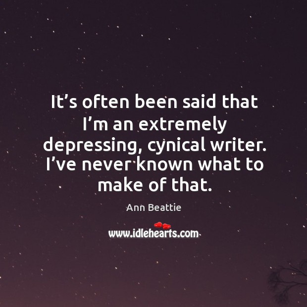 It’s often been said that I’m an extremely depressing, cynical writer. I’ve never known what to make of that. Ann Beattie Picture Quote