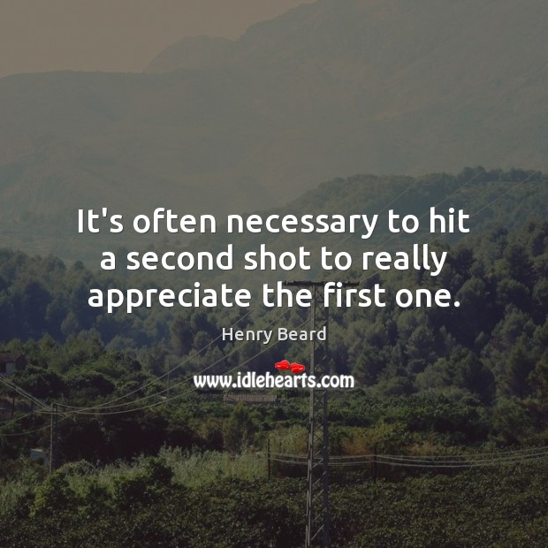 It’s often necessary to hit a second shot to really appreciate the first one. Image
