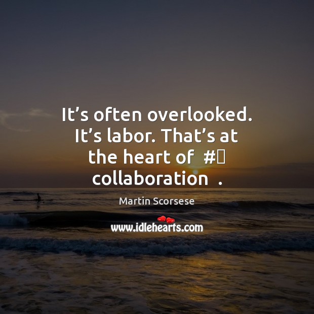 It’s often overlooked. It’s labor. That’s at the heart of  #‎ collaboration  . Martin Scorsese Picture Quote