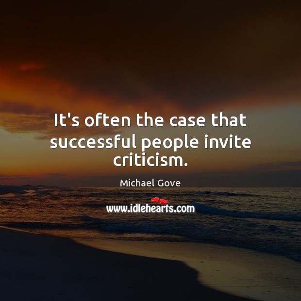 It’s often the case that successful people invite criticism. Michael Gove Picture Quote