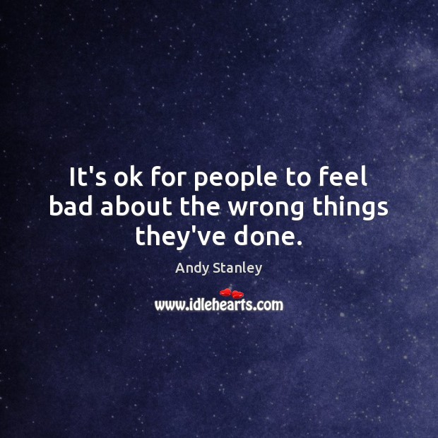 It’s ok for people to feel bad about the wrong things they’ve done. Andy Stanley Picture Quote