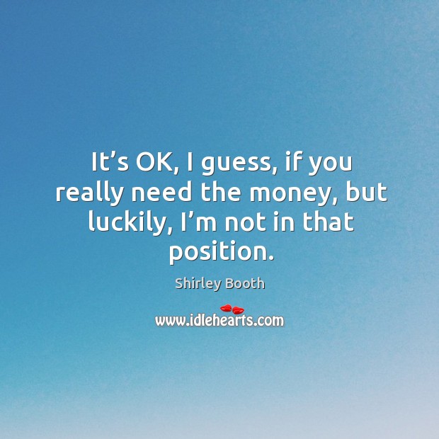 It’s ok, I guess, if you really need the money, but luckily, I’m not in that position. Shirley Booth Picture Quote
