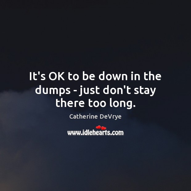 It’s OK to be down in the dumps – just don’t stay there too long. Catherine DeVrye Picture Quote