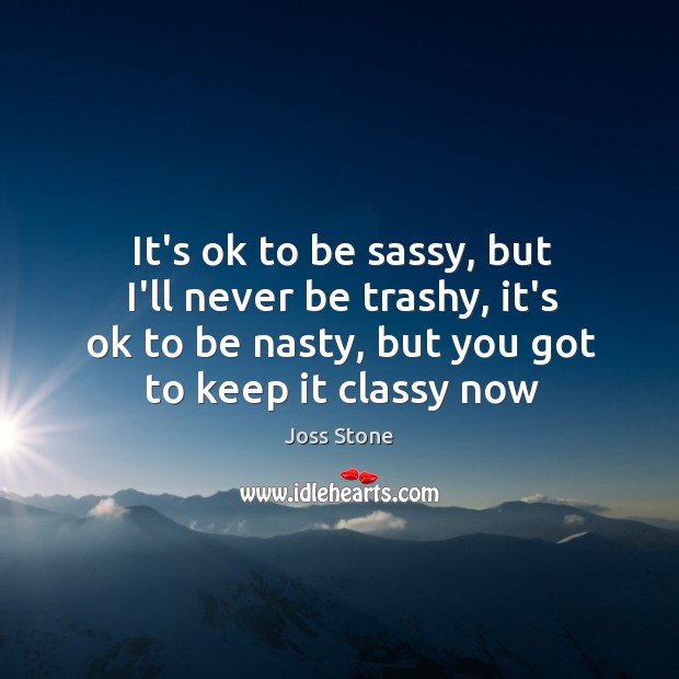 It’s ok to be sassy, but I’ll never be trashy, it’s ok Joss Stone Picture Quote