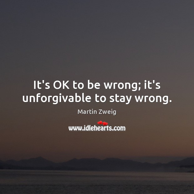 It’s OK to be wrong; it’s unforgivable to stay wrong. Martin Zweig Picture Quote
