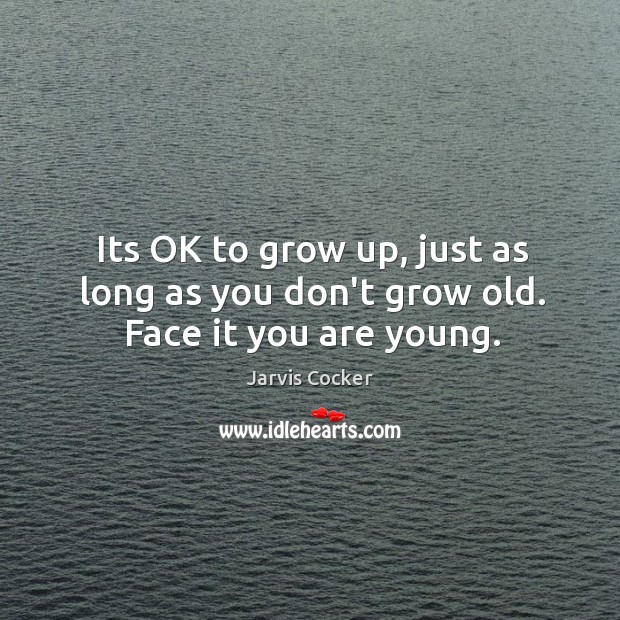 Its OK to grow up, just as long as you don’t grow old. Face it you are young. Jarvis Cocker Picture Quote