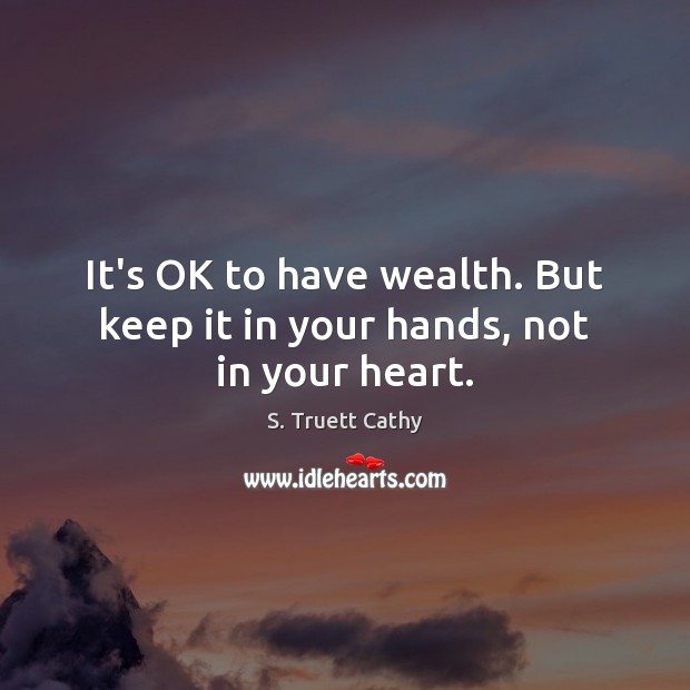 It’s OK to have wealth. But keep it in your hands, not in your heart. S. Truett Cathy Picture Quote
