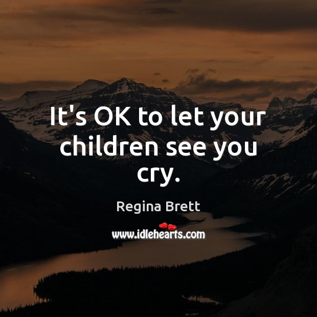 It’s OK to let your children see you cry. Regina Brett Picture Quote