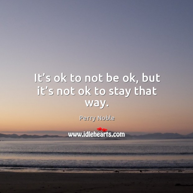 It’s ok to not be ok, but it’s not ok to stay that way. Image