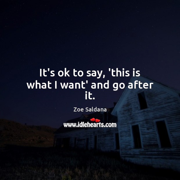 It’s ok to say, ‘this is what I want’ and go after it. Zoe Saldana Picture Quote