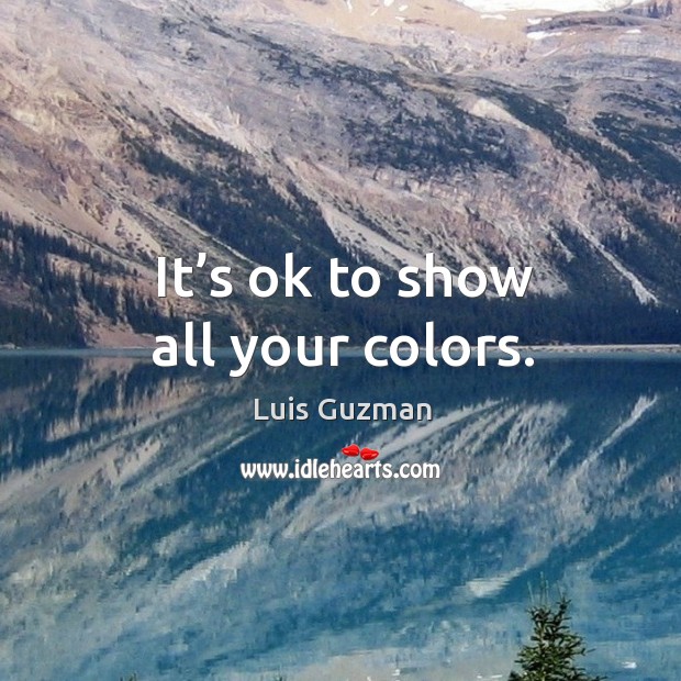 It’s ok to show all your colors. Luis Guzman Picture Quote